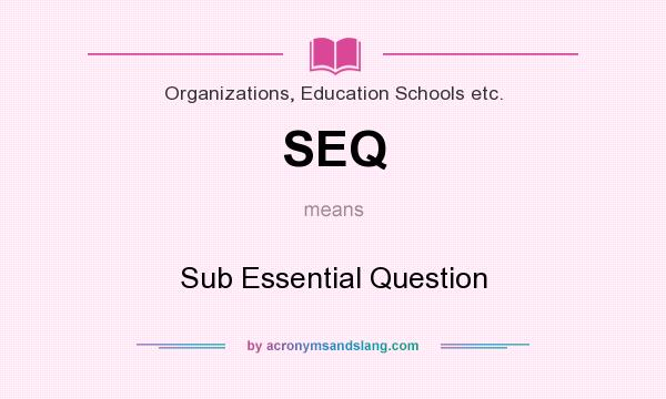 What does SEQ mean? It stands for Sub Essential Question