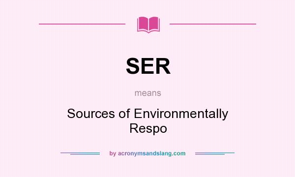 What does SER mean? It stands for Sources of Environmentally Respo