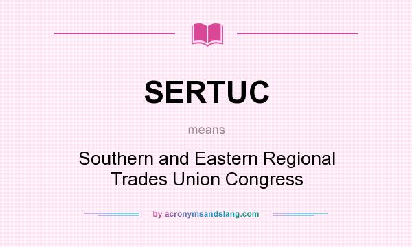 What does SERTUC mean? It stands for Southern and Eastern Regional Trades Union Congress