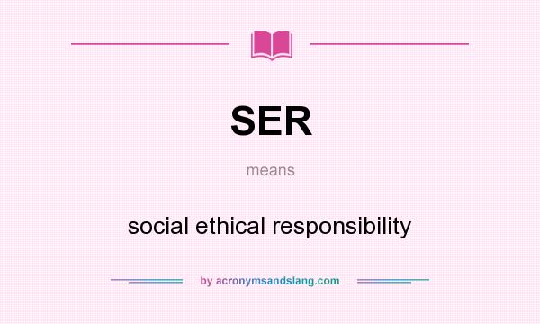What does SER mean? It stands for social ethical responsibility