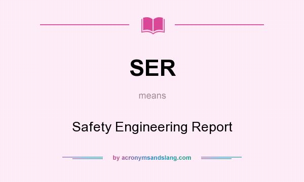 What does SER mean? It stands for Safety Engineering Report