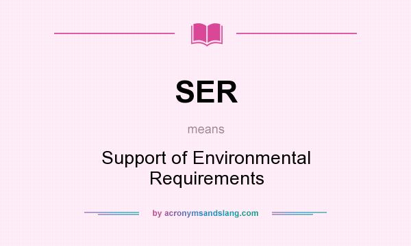 What does SER mean? It stands for Support of Environmental Requirements
