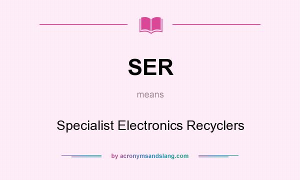 What does SER mean? It stands for Specialist Electronics Recyclers