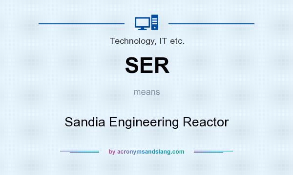 What does SER mean? It stands for Sandia Engineering Reactor