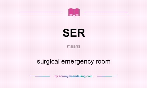 What does SER mean? It stands for surgical emergency room