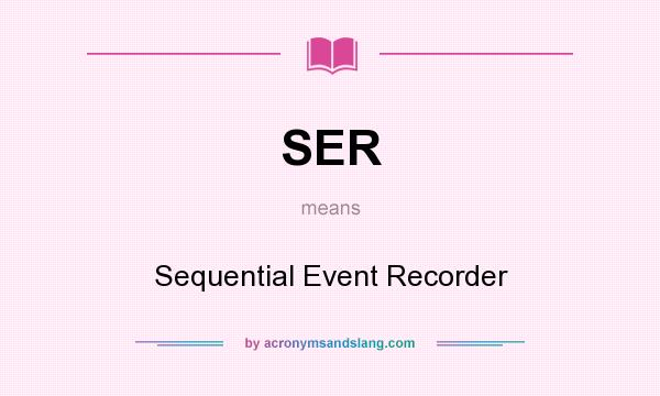 What does SER mean? It stands for Sequential Event Recorder