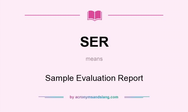 What does SER mean? It stands for Sample Evaluation Report