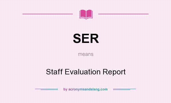 What does SER mean? It stands for Staff Evaluation Report