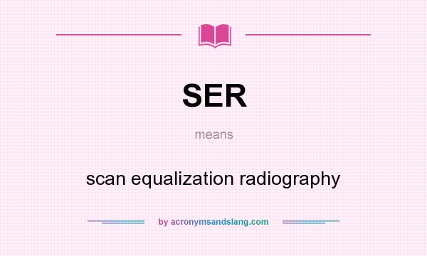 What does SER mean? It stands for scan equalization radiography