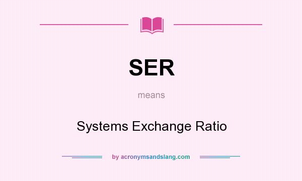 What does SER mean? It stands for Systems Exchange Ratio