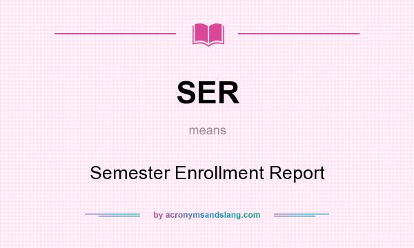 What does SER mean? It stands for Semester Enrollment Report