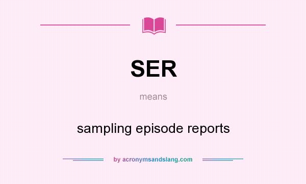 What does SER mean? It stands for sampling episode reports