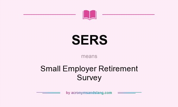 What does SERS mean? It stands for Small Employer Retirement Survey