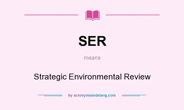 What does SER mean? It stands for Strategic Environmental Review
