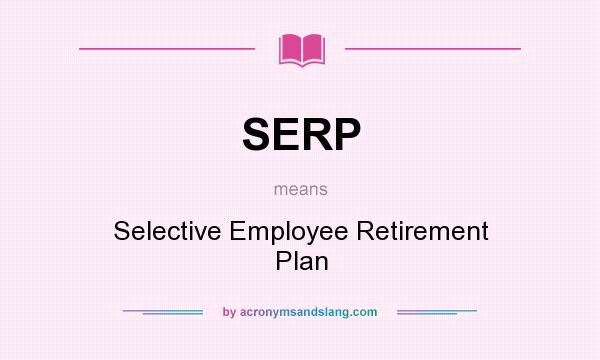 What does SERP mean? It stands for Selective Employee Retirement Plan