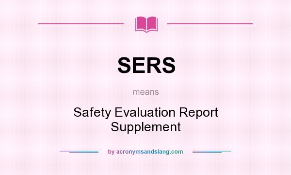 What does SERS mean? It stands for Safety Evaluation Report Supplement
