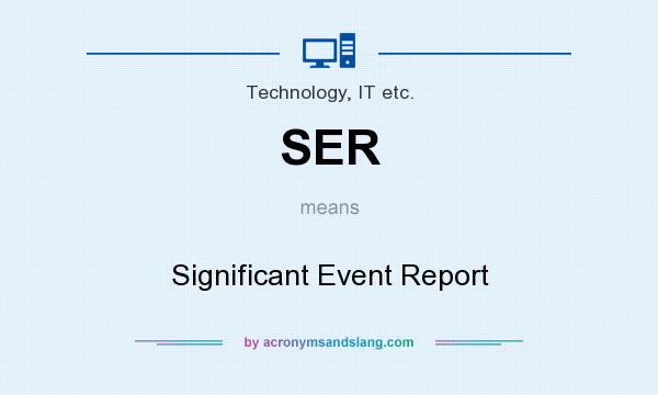 What does SER mean? It stands for Significant Event Report