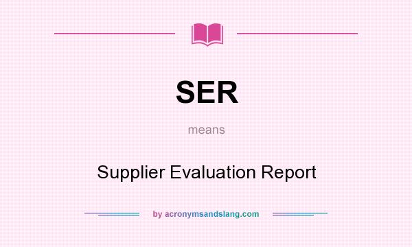What does SER mean? It stands for Supplier Evaluation Report