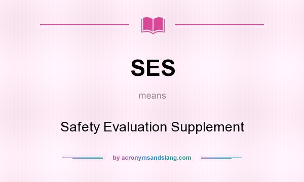 What does SES mean? It stands for Safety Evaluation Supplement