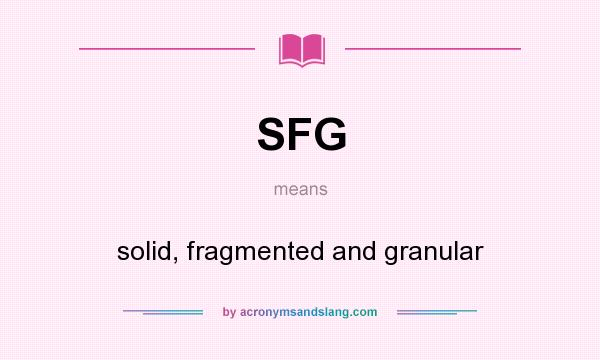 What does SFG mean? It stands for solid, fragmented and granular