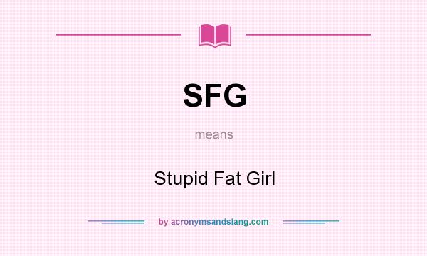 What does SFG mean? It stands for Stupid Fat Girl