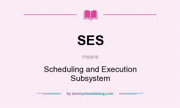 What does SES mean? It stands for Scheduling and Execution Subsystem