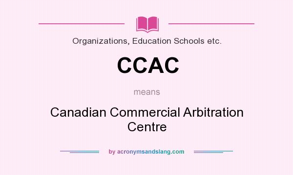 What does CCAC mean? It stands for Canadian Commercial Arbitration Centre