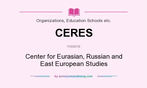 What does CERES mean? It stands for Center for Eurasian, Russian and East European Studies