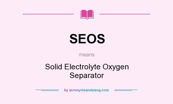 What does SEOS mean? It stands for Solid Electrolyte Oxygen Separator