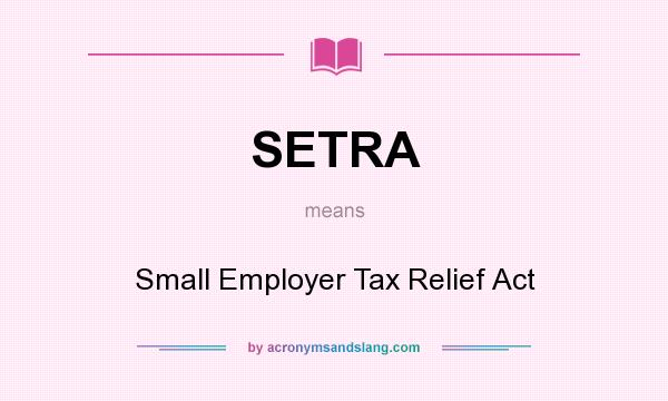 What does SETRA mean? It stands for Small Employer Tax Relief Act