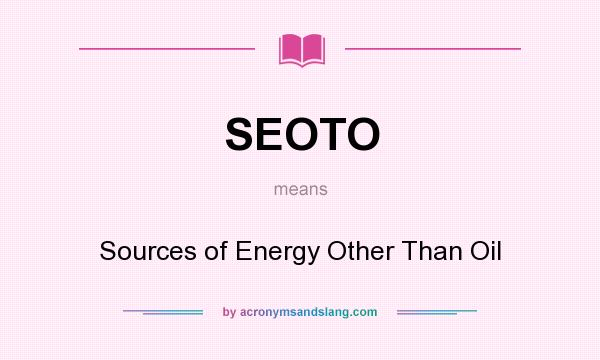 What does SEOTO mean? It stands for Sources of Energy Other Than Oil