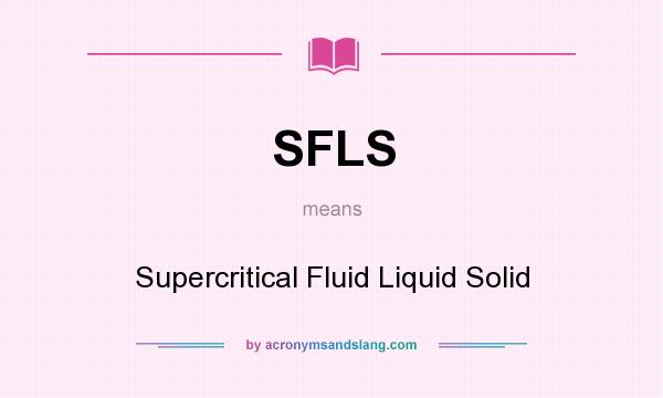 What does SFLS mean? It stands for Supercritical Fluid Liquid Solid