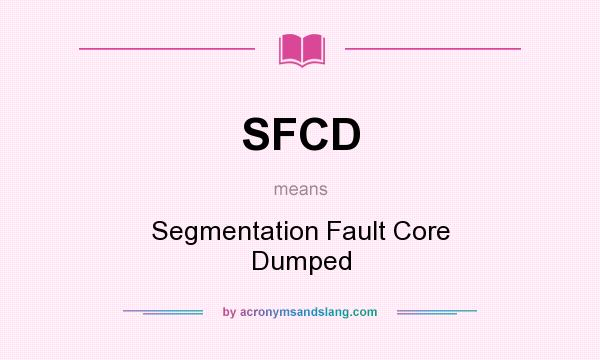 What does SFCD mean? It stands for Segmentation Fault Core Dumped