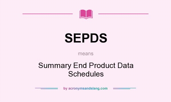 What does SEPDS mean? It stands for Summary End Product Data Schedules