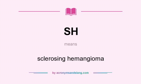 What does SH mean? It stands for sclerosing hemangioma