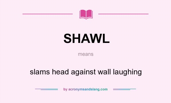 What does SHAWL mean? It stands for slams head against wall laughing