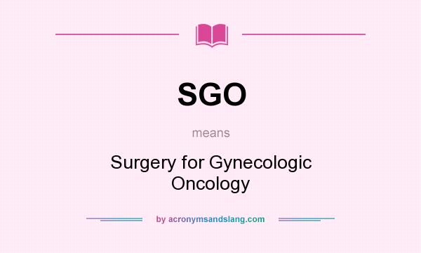 What does SGO mean? It stands for Surgery for Gynecologic Oncology