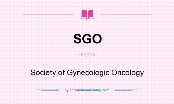 What does SGO mean? It stands for Society of Gynecologic Oncology