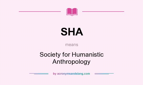 What does SHA mean? It stands for Society for Humanistic Anthropology