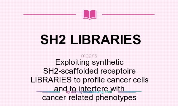 What does SH2 LIBRARIES mean? It stands for Exploiting synthetic SH2-scaffolded receptoire LIBRARIES to profile cancer cells and to interfere with cancer-related phenotypes