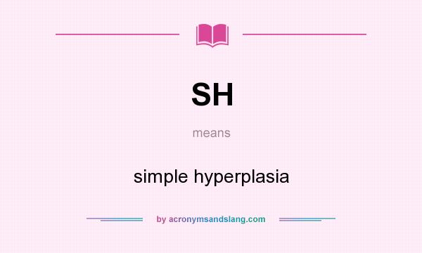 What does SH mean? It stands for simple hyperplasia