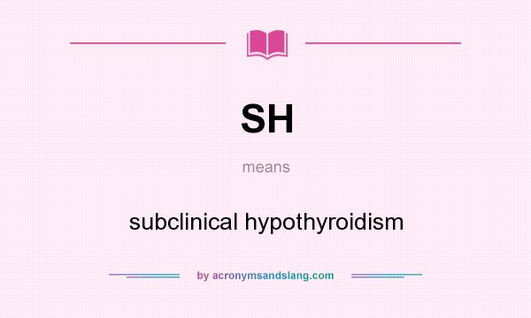 What does SH mean? It stands for subclinical hypothyroidism