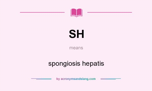What does SH mean? It stands for spongiosis hepatis