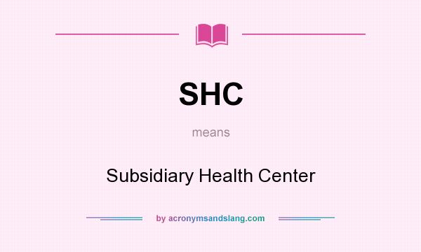 What does SHC mean? It stands for Subsidiary Health Center