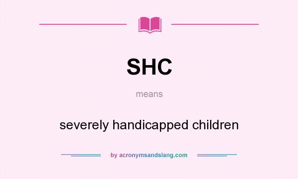 What does SHC mean? It stands for severely handicapped children