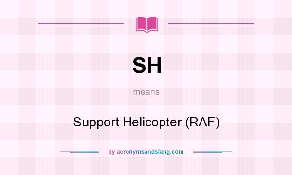 What does SH mean? It stands for Support Helicopter (RAF)