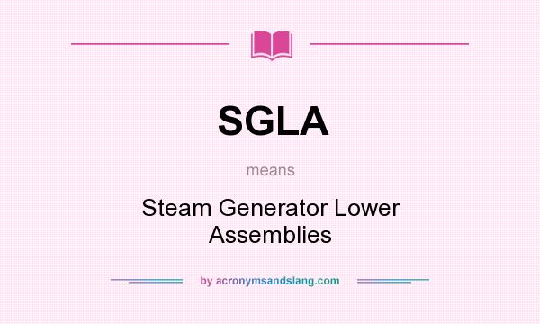 What does SGLA mean? It stands for Steam Generator Lower Assemblies