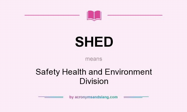 What does SHED mean? It stands for Safety Health and Environment Division