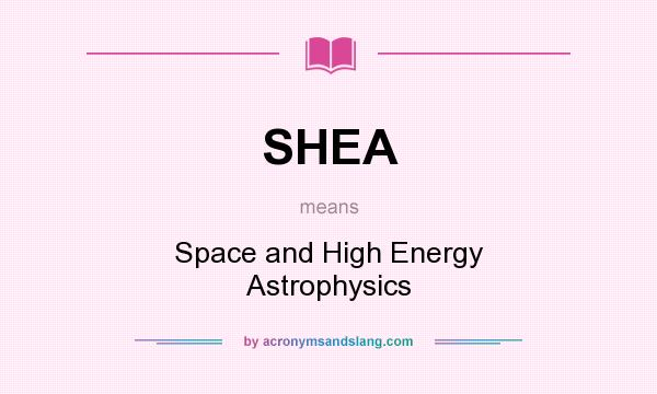 What does SHEA mean? It stands for Space and High Energy Astrophysics