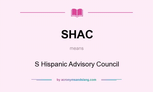 What does SHAC mean? It stands for S Hispanic Advisory Council